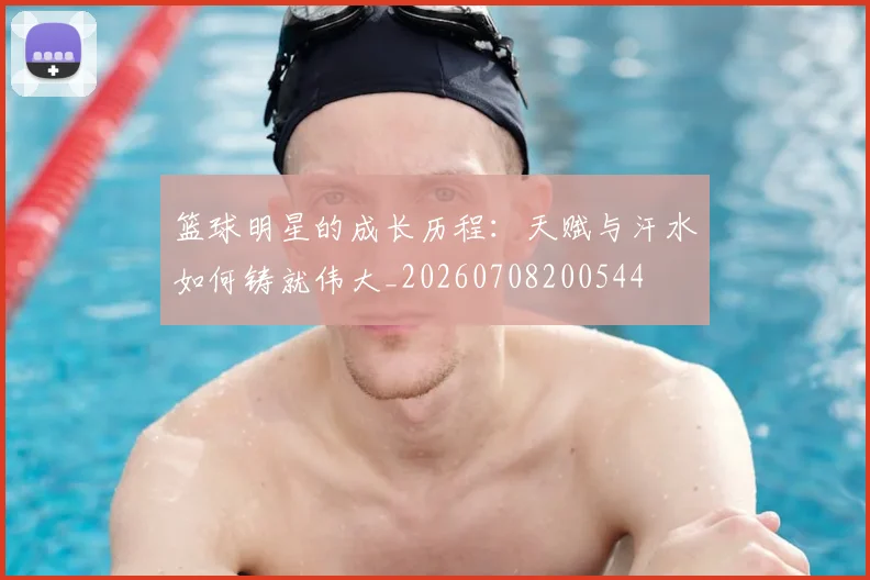 篮球明星的成长历程：天赋与汗水如何铸就伟大_20260708200544